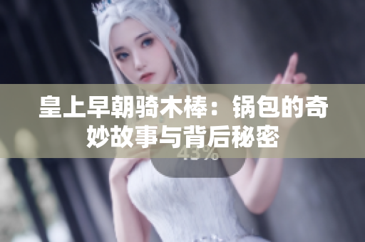 皇上早朝骑木棒：锅包的奇妙故事与背后秘密