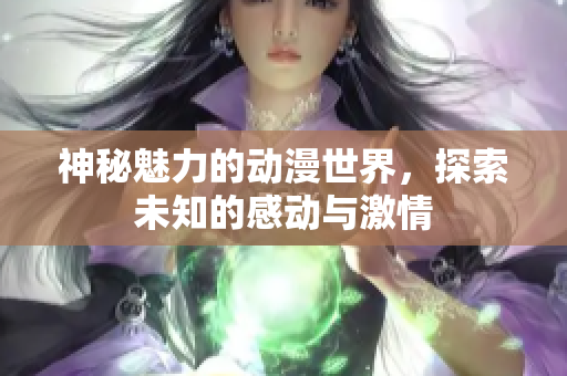 神秘魅力的动漫世界，探索未知的感动与激情