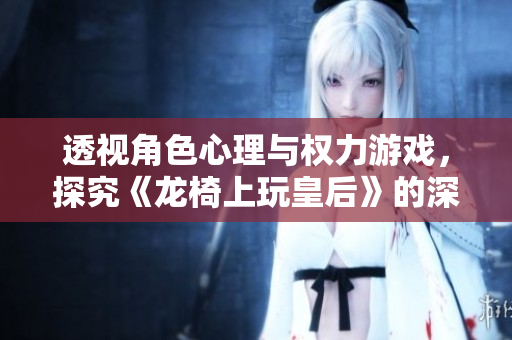 透视角色心理与权力游戏，探究《龙椅上玩皇后》的深刻内涵