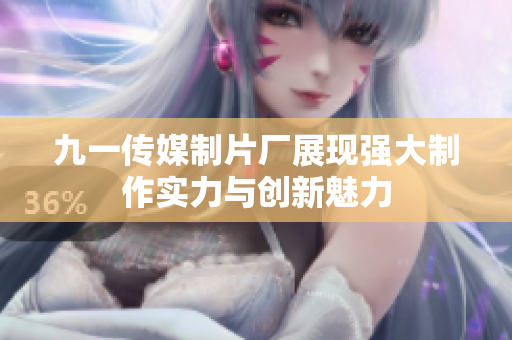 九一传媒制片厂展现强大制作实力与创新魅力