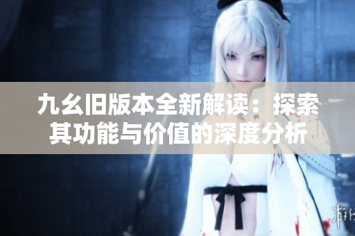 九幺旧版本全新解读：探索其功能与价值的深度分析