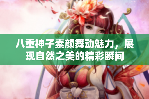 八重神子素颜舞动魅力，展现自然之美的精彩瞬间