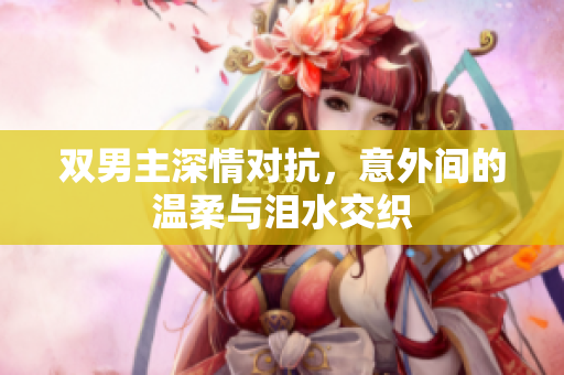 双男主深情对抗，意外间的温柔与泪水交织