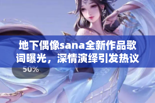 地下偶像sana全新作品歌词曝光，深情演绎引发热议