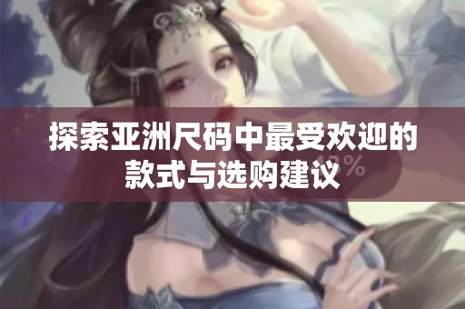 探索亚洲尺码中最受欢迎的款式与选购建议