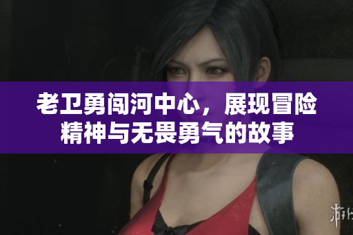 老卫勇闯河中心，展现冒险精神与无畏勇气的故事