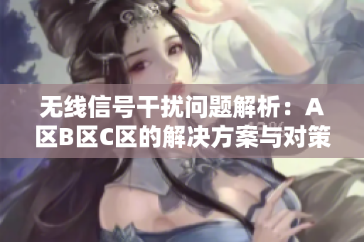 无线信号干扰问题解析：A区B区C区的解决方案与对策探讨