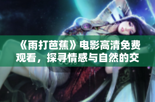 《雨打芭蕉》电影高清免费观看，探寻情感与自然的交融之旅