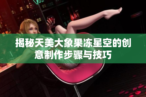 揭秘天美大象果冻星空的创意制作步骤与技巧