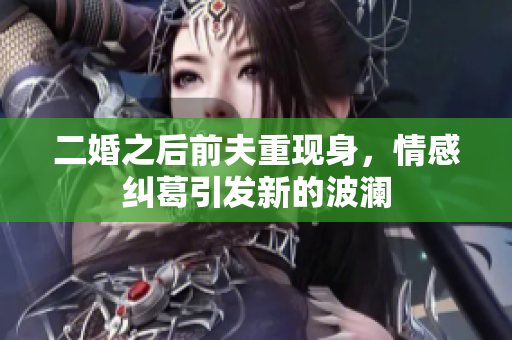 二婚之后前夫重现身，情感纠葛引发新的波澜
