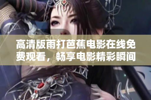 高清版雨打芭蕉电影在线免费观看，畅享电影精彩瞬间