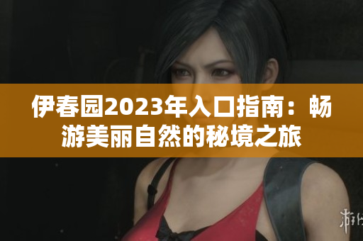 伊春园2023年入口指南：畅游美丽自然的秘境之旅