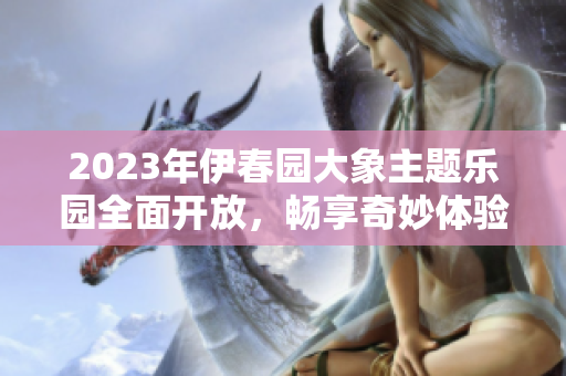 2023年伊春园大象主题乐园全面开放，畅享奇妙体验