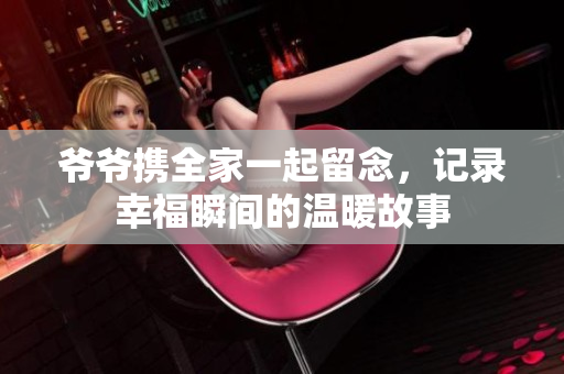 爷爷携全家一起留念，记录幸福瞬间的温暖故事