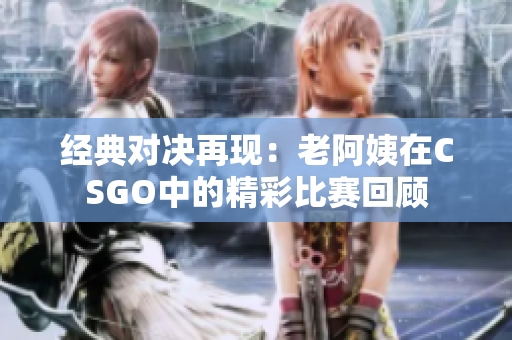 经典对决再现：老阿姨在CSGO中的精彩比赛回顾