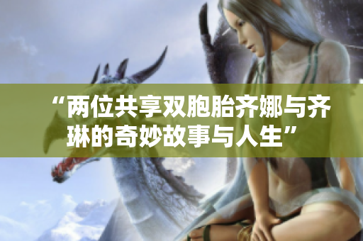 “两位共享双胞胎齐娜与齐琳的奇妙故事与人生”