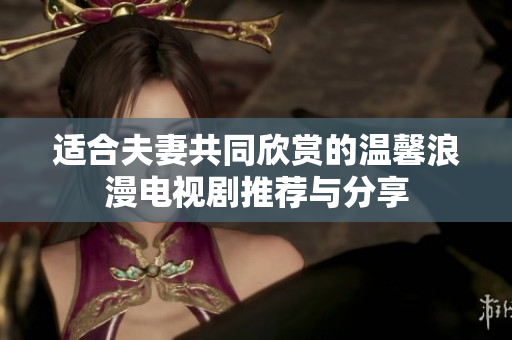 适合夫妻共同欣赏的温馨浪漫电视剧推荐与分享