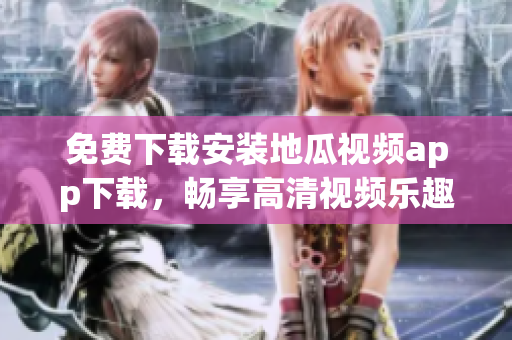 免费下载安装地瓜视频app下载，畅享高清视频乐趣的方法