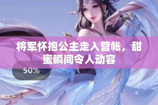 将军怀抱公主走入营帐，甜蜜瞬间令人动容