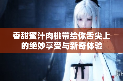 香甜蜜汁肉桃带给你舌尖上的绝妙享受与新奇体验