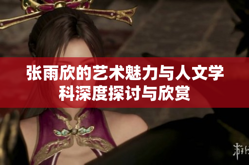 张雨欣的艺术魅力与人文学科深度探讨与欣赏