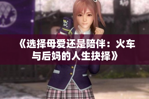 《选择母爱还是陪伴：火车与后妈的人生抉择》