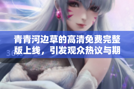 青青河边草的高清免费完整版上线，引发观众热议与期待
