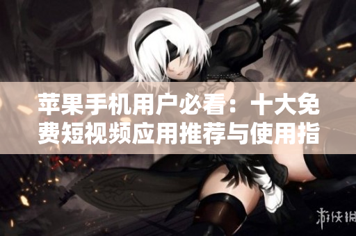 苹果手机用户必看：十大免费短视频应用推荐与使用指南