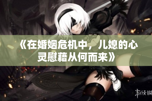 《在婚姻危机中，儿媳的心灵慰藉从何而来》