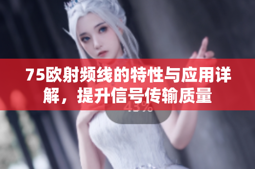 75欧射频线的特性与应用详解，提升信号传输质量