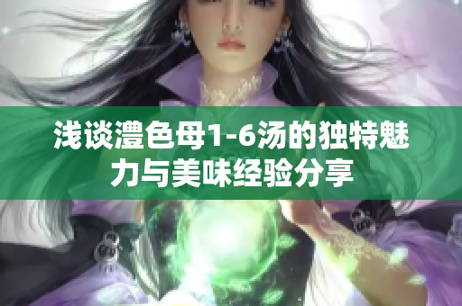 浅谈澧色母1-6汤的独特魅力与美味经验分享