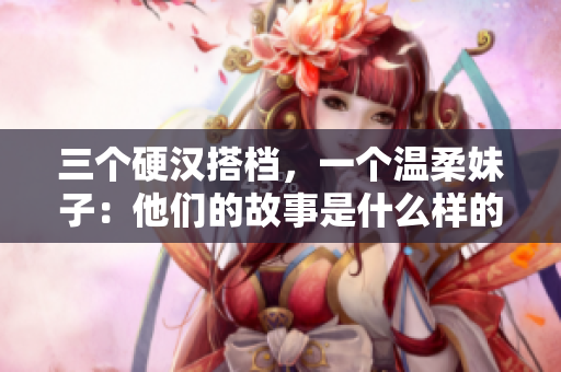 三个硬汉搭档，一个温柔妹子：他们的故事是什么样的？