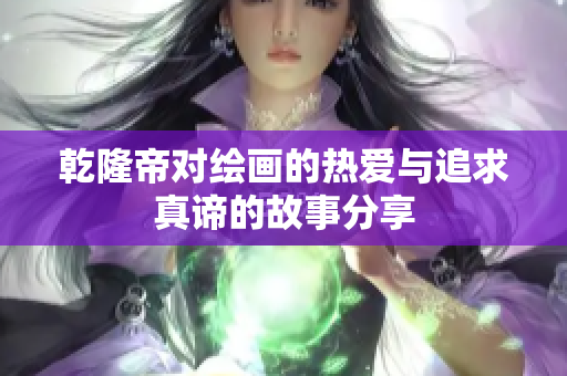 乾隆帝对绘画的热爱与追求真谛的故事分享