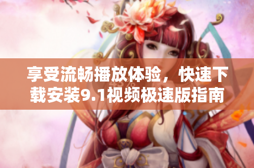 享受流畅播放体验，快速下载安装9.1视频极速版指南