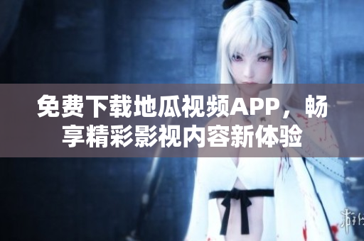 免费下载地瓜视频APP，畅享精彩影视内容新体验