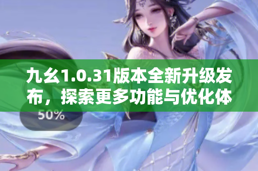 九幺1.0.31版本全新升级发布，探索更多功能与优化体验
