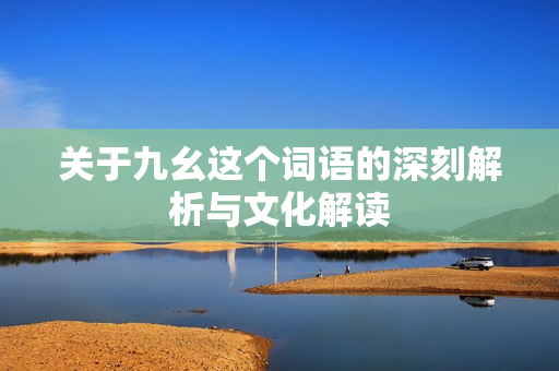 关于九幺这个词语的深刻解析与文化解读