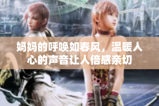 妈妈的呼唤如春风，温暖人心的声音让人倍感亲切