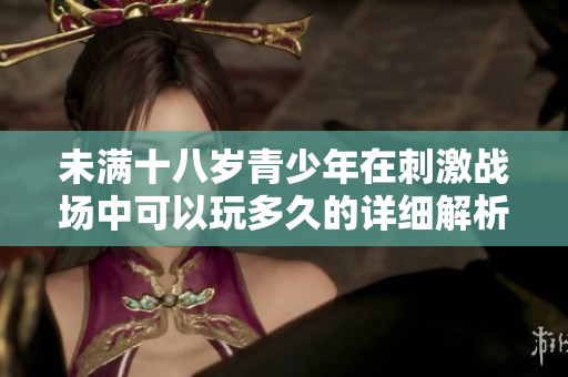 未满十八岁青少年在刺激战场中可以玩多久的详细解析