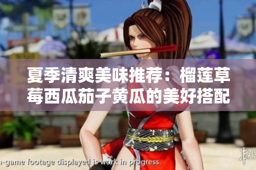 夏季清爽美味推荐：榴莲草莓西瓜茄子黄瓜的美好搭配