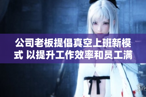 公司老板提倡真空上班新模式 以提升工作效率和员工满意度