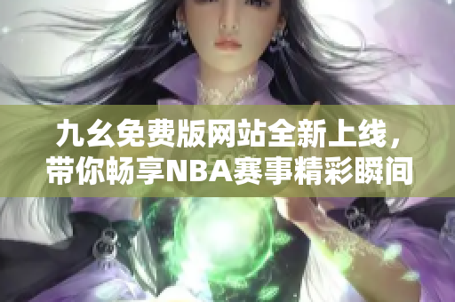 九幺免费版网站全新上线，带你畅享NBA赛事精彩瞬间