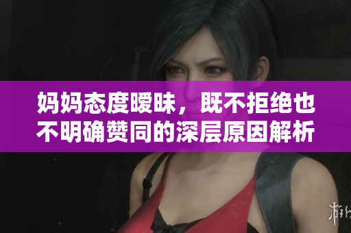 妈妈态度暧昧，既不拒绝也不明确赞同的深层原因解析