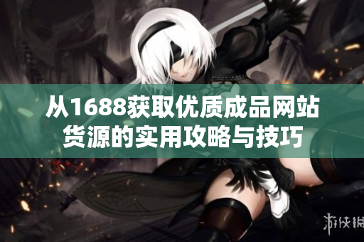 从1688获取优质成品网站货源的实用攻略与技巧