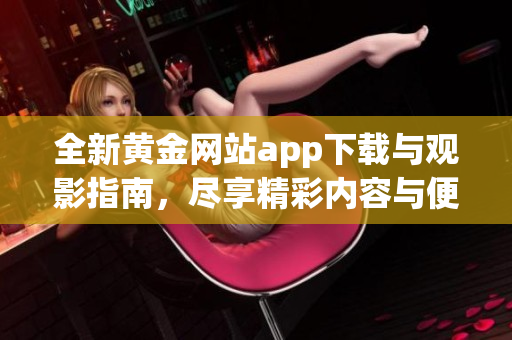 全新黄金网站app下载与观影指南，尽享精彩内容与便利体验