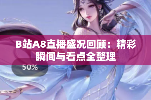 B站A8直播盛况回顾：精彩瞬间与看点全整理