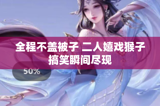 全程不盖被子 二人嬉戏猴子搞笑瞬间尽现