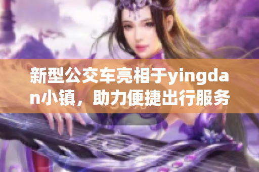 新型公交车亮相于yingdan小镇，助力便捷出行服务
