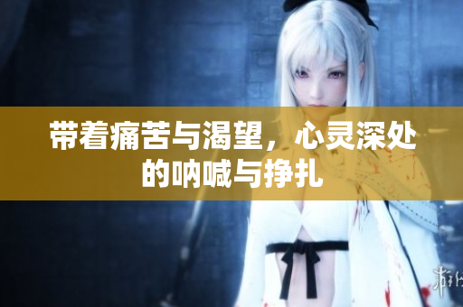 带着痛苦与渴望，心灵深处的呐喊与挣扎
