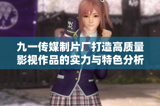 九一传媒制片厂打造高质量影视作品的实力与特色分析